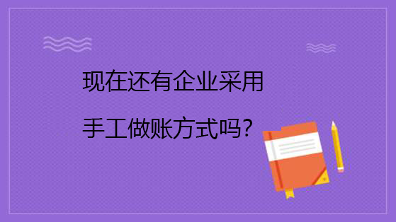 現(xiàn)在還有企業(yè)采用手工做賬方式嗎？